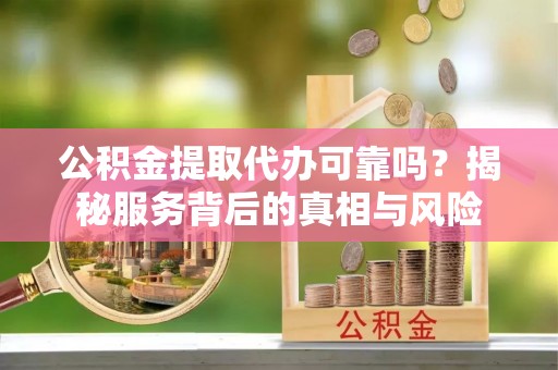 弓长岭公积金提取代办可靠吗？揭秘服务背后的真相与风险