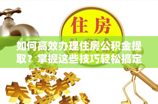 弓长岭如何高效办理住房公积金提取？掌握这些技巧轻松搞定