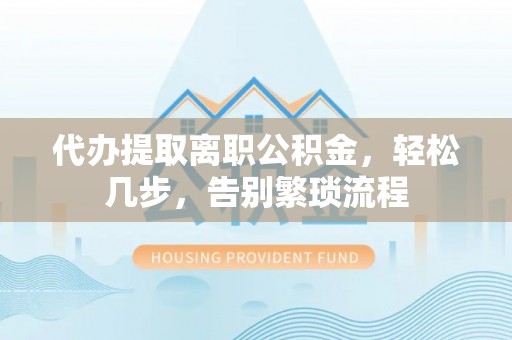 弓长岭代办提取离职公积金，轻松几步，告别繁琐流程