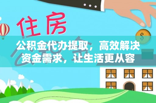 弓长岭公积金代办提取，高效解决资金需求，让生活更从容