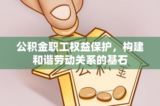 弓长岭公积金职工权益保护，构建和谐劳动关系的基石