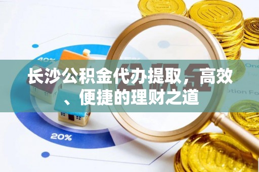 弓长岭长沙公积金代办提取，高效、便捷的理财之道
