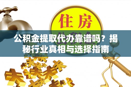 弓长岭公积金提取代办靠谱吗？揭秘行业真相与选择指南