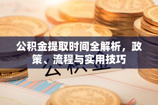 弓长岭公积金提取时间全解析，政策、流程与实用技巧