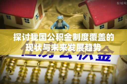弓长岭探讨我国公积金制度覆盖的现状与未来发展趋势