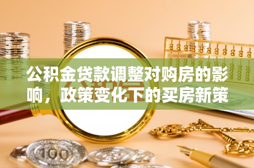 弓长岭公积金贷款调整对购房的影响，政策变化下的买房新策略