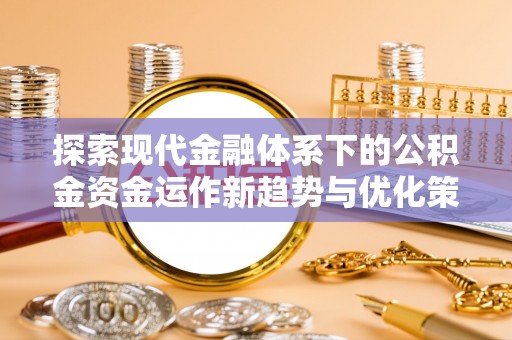 弓长岭探索现代金融体系下的公积金资金运作新趋势与优化策略