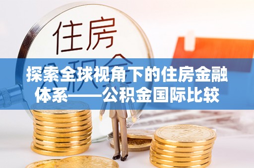 弓长岭探索全球视角下的住房金融体系——公积金国际比较