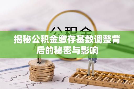 弓长岭揭秘公积金缴存基数调整背后的秘密与影响