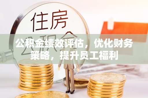 弓长岭公积金绩效评估，优化财务策略，提升员工福利