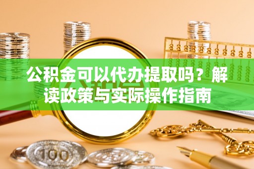 弓长岭公积金可以代办提取吗？解读政策与实际操作指南