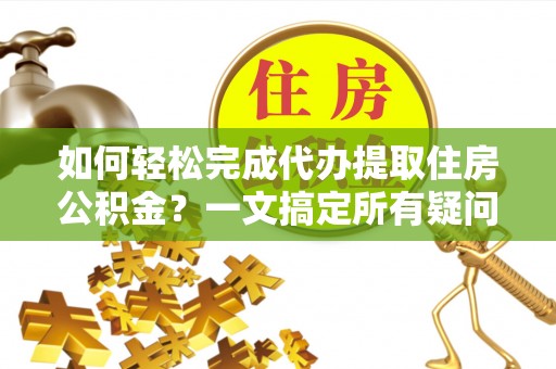 弓长岭如何轻松完成代办提取住房公积金？一文搞定所有疑问