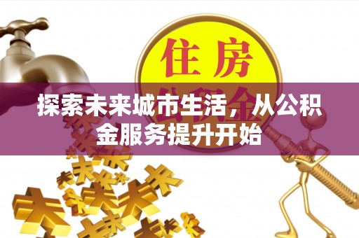 弓长岭探索未来城市生活，从公积金服务提升开始