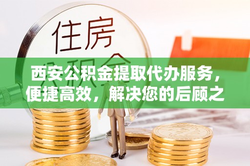 弓长岭西安公积金提取代办服务，便捷高效，解决您的后顾之忧
