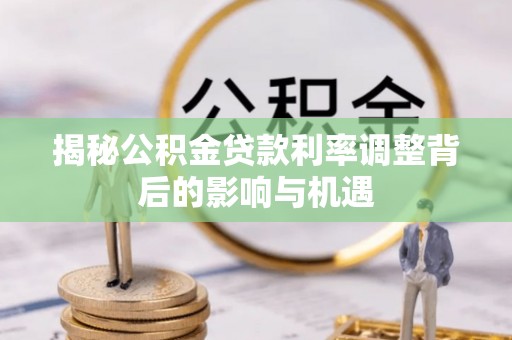 弓长岭揭秘公积金贷款利率调整背后的影响与机遇
