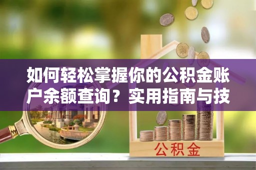 弓长岭如何轻松掌握你的公积金账户余额查询？实用指南与技巧