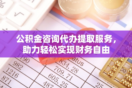 弓长岭公积金咨询代办提取服务，助力轻松实现财务自由