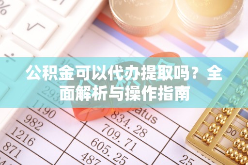弓长岭公积金可以代办提取吗？全面解析与操作指南