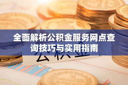 弓长岭全面解析公积金服务网点查询技巧与实用指南