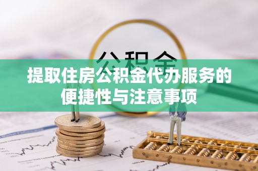 弓长岭提取住房公积金代办服务的便捷性与注意事项
