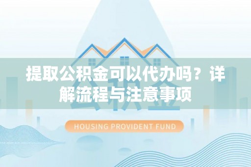 弓长岭提取公积金可以代办吗？详解流程与注意事项