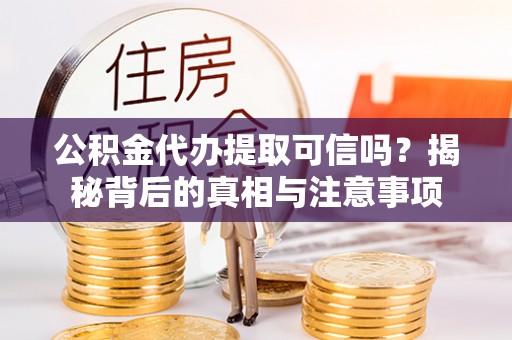弓长岭公积金代办提取可信吗？揭秘背后的真相与注意事项