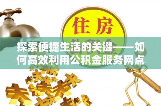 弓长岭探索便捷生活的关键——如何高效利用公积金服务网点查询功能