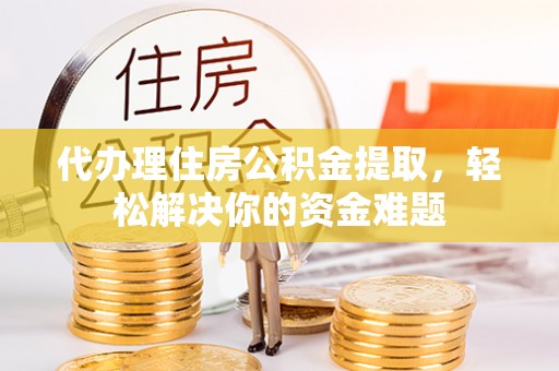 弓长岭代办理住房公积金提取，轻松解决你的资金难题