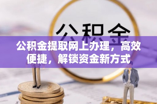 弓长岭公积金提取网上办理，高效便捷，解锁资金新方式