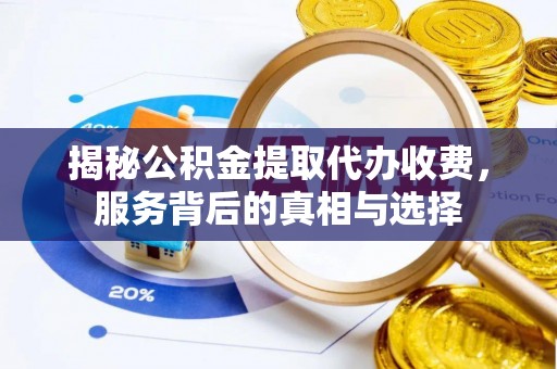 弓长岭揭秘公积金提取代办收费，服务背后的真相与选择