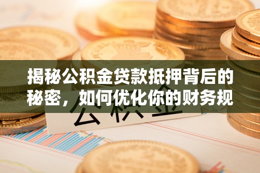弓长岭揭秘公积金贷款抵押背后的秘密，如何优化你的财务规划