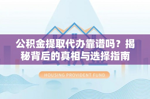 弓长岭公积金提取代办靠谱吗？揭秘背后的真相与选择指南