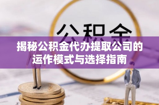 弓长岭揭秘公积金代办提取公司的运作模式与选择指南