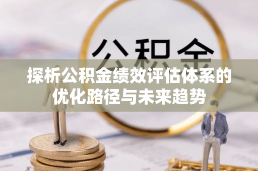 弓长岭探析公积金绩效评估体系的优化路径与未来趋势