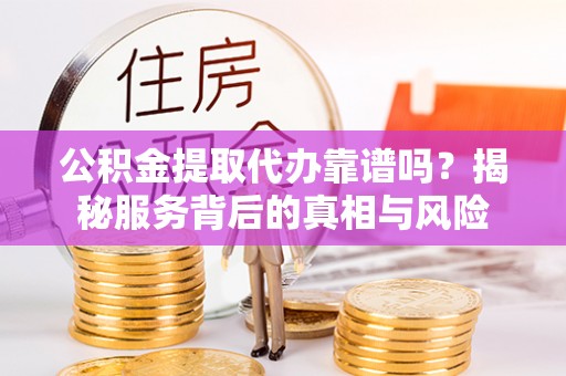 弓长岭公积金提取代办靠谱吗？揭秘服务背后的真相与风险