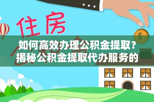 弓长岭如何高效办理公积金提取？揭秘公积金提取代办服务的优势与注意事项