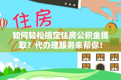 弓长岭如何轻松搞定住房公积金提取？代办理服务来帮你！