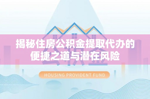 弓长岭揭秘住房公积金提取代办的便捷之道与潜在风险