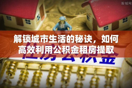 弓长岭解锁城市生活的秘诀，如何高效利用公积金租房提取
