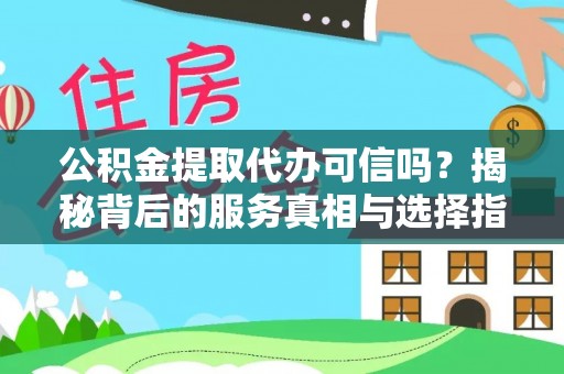 弓长岭公积金提取代办可信吗？揭秘背后的服务真相与选择指南