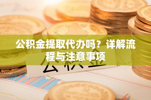 弓长岭公积金提取代办吗？详解流程与注意事项