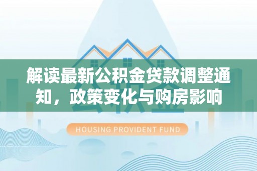 弓长岭解读最新公积金贷款调整通知，政策变化与购房影响