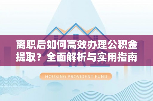 弓长岭离职后如何高效办理公积金提取？全面解析与实用指南