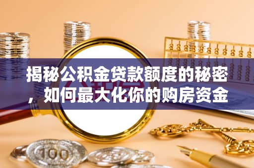 弓长岭揭秘公积金贷款额度的秘密，如何最大化你的购房资金