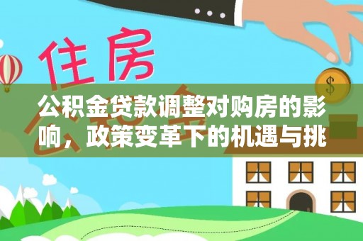 弓长岭公积金贷款调整对购房的影响，政策变革下的机遇与挑战