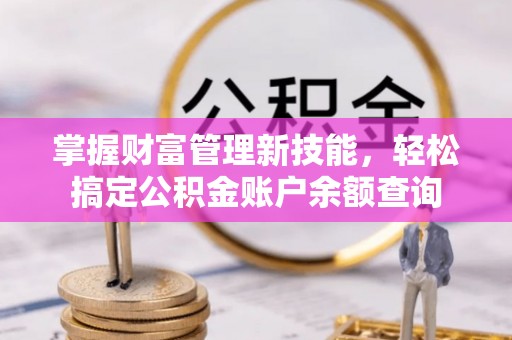 弓长岭掌握财富管理新技能，轻松搞定公积金账户余额查询