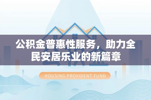 弓长岭公积金普惠性服务，助力全民安居乐业的新篇章