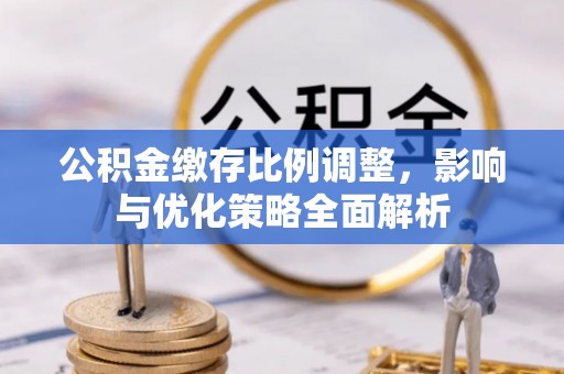 弓长岭公积金缴存比例调整，影响与优化策略全面解析