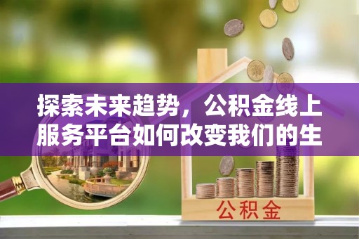 弓长岭探索未来趋势，公积金线上服务平台如何改变我们的生活