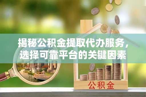 弓长岭揭秘公积金提取代办服务，选择可靠平台的关键因素